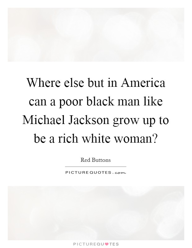 Where else but in America can a poor black man like Michael Jackson grow up to be a rich white woman? Picture Quote #1