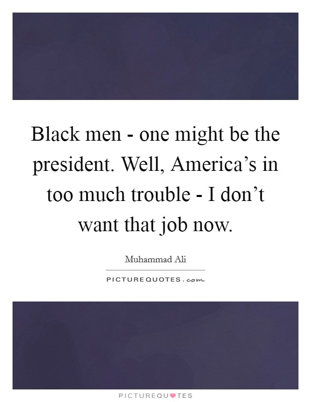 Black men - one might be the president. Well, America's in too much trouble - I don't want that job now. Picture Quote #1