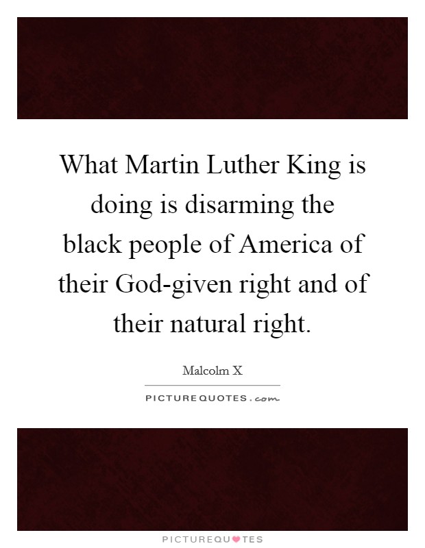 What Martin Luther King is doing is disarming the black people of America of their God-given right and of their natural right. Picture Quote #1