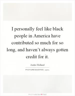 I personally feel like black people in America have contributed so much for so long, and haven’t always gotten credit for it Picture Quote #1