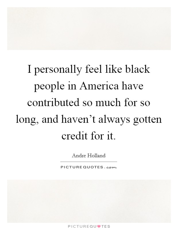 I personally feel like black people in America have contributed so much for so long, and haven't always gotten credit for it. Picture Quote #1