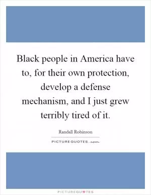 Black people in America have to, for their own protection, develop a defense mechanism, and I just grew terribly tired of it Picture Quote #1