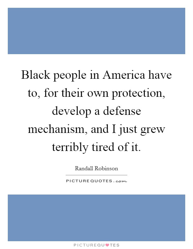 Black people in America have to, for their own protection, develop a defense mechanism, and I just grew terribly tired of it. Picture Quote #1