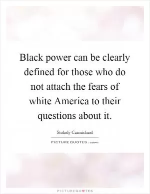 Black power can be clearly defined for those who do not attach the fears of white America to their questions about it Picture Quote #1