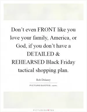 Don’t even FRONT like you love your family, America, or God, if you don’t have a DETAILED and REHEARSED Black Friday tactical shopping plan Picture Quote #1