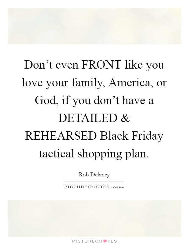 Don't even FRONT like you love your family, America, or God, if you don't have a DETAILED and REHEARSED Black Friday tactical shopping plan. Picture Quote #1