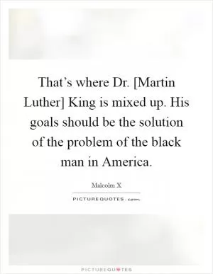 That’s where Dr. [Martin Luther] King is mixed up. His goals should be the solution of the problem of the black man in America Picture Quote #1