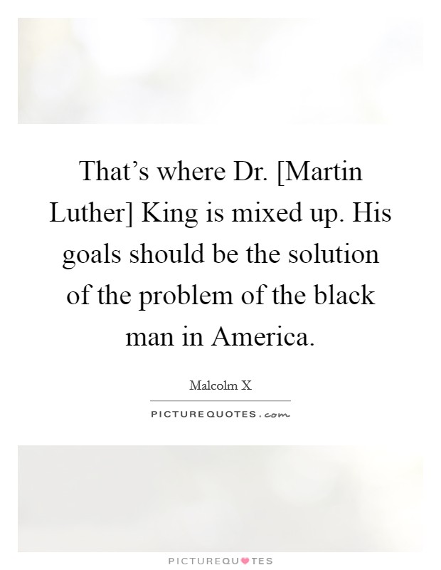 That's where Dr. [Martin Luther] King is mixed up. His goals should be the solution of the problem of the black man in America. Picture Quote #1