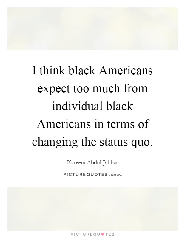 I think black Americans expect too much from individual black Americans in terms of changing the status quo. Picture Quote #1