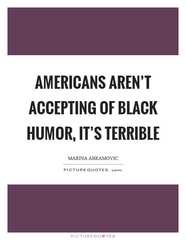 Americans aren't accepting of black humor, it's terrible Picture Quote #1