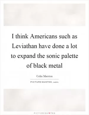I think Americans such as Leviathan have done a lot to expand the sonic palette of black metal Picture Quote #1