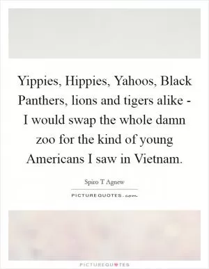 Yippies, Hippies, Yahoos, Black Panthers, lions and tigers alike - I would swap the whole damn zoo for the kind of young Americans I saw in Vietnam Picture Quote #1