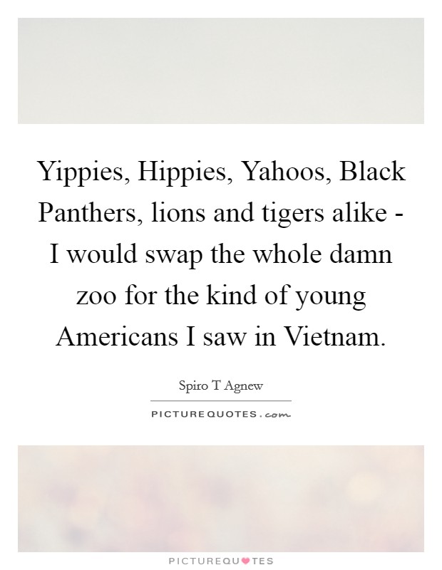 Yippies, Hippies, Yahoos, Black Panthers, lions and tigers alike - I would swap the whole damn zoo for the kind of young Americans I saw in Vietnam. Picture Quote #1