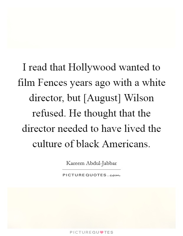 I read that Hollywood wanted to film Fences years ago with a white director, but [August] Wilson refused. He thought that the director needed to have lived the culture of black Americans. Picture Quote #1