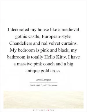 I decorated my house like a medieval gothic castle, European-style. Chandeliers and red velvet curtains. My bedroom is pink and black, my bathroom is totally Hello Kitty, I have a massive pink couch and a big antique gold cross Picture Quote #1