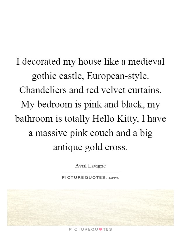 I decorated my house like a medieval gothic castle, European-style. Chandeliers and red velvet curtains. My bedroom is pink and black, my bathroom is totally Hello Kitty, I have a massive pink couch and a big antique gold cross. Picture Quote #1