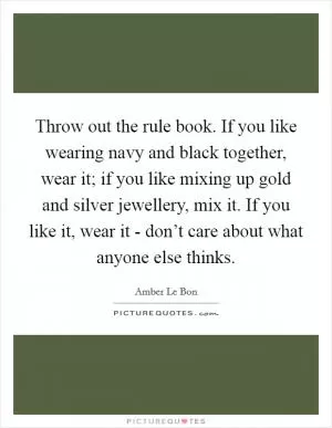Throw out the rule book. If you like wearing navy and black together, wear it; if you like mixing up gold and silver jewellery, mix it. If you like it, wear it - don’t care about what anyone else thinks Picture Quote #1
