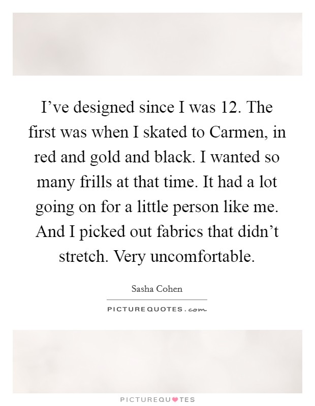 I've designed since I was 12. The first was when I skated to Carmen, in red and gold and black. I wanted so many frills at that time. It had a lot going on for a little person like me. And I picked out fabrics that didn't stretch. Very uncomfortable. Picture Quote #1