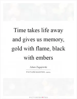 Time takes life away and gives us memory, gold with flame, black with embers Picture Quote #1
