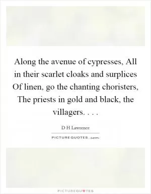 Along the avenue of cypresses, All in their scarlet cloaks and surplices Of linen, go the chanting choristers, The priests in gold and black, the villagers. . .  Picture Quote #1