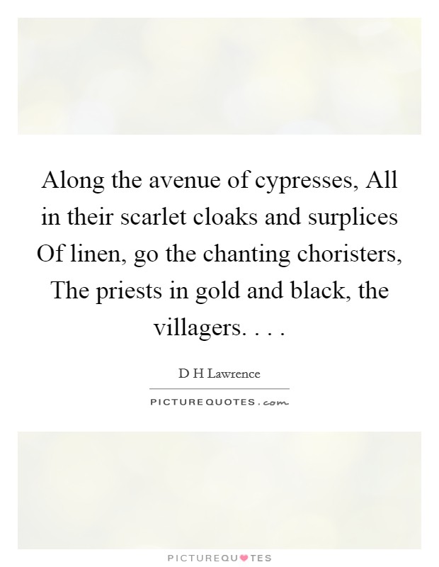 Along the avenue of cypresses, All in their scarlet cloaks and surplices Of linen, go the chanting choristers, The priests in gold and black, the villagers. . . . Picture Quote #1