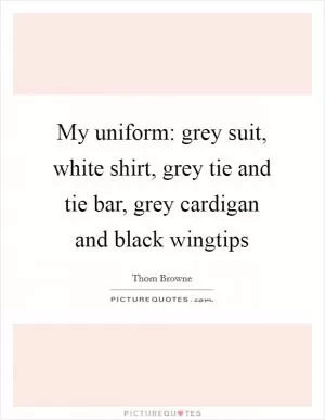 My uniform: grey suit, white shirt, grey tie and tie bar, grey cardigan and black wingtips Picture Quote #1