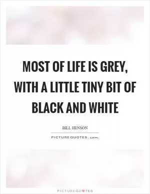Most of life is grey, with a little tiny bit of black and white Picture Quote #1