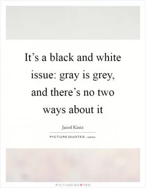 It’s a black and white issue: gray is grey, and there’s no two ways about it Picture Quote #1