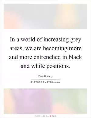 In a world of increasing grey areas, we are becoming more and more entrenched in black and white positions Picture Quote #1