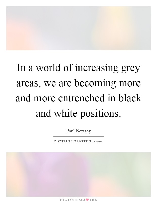 In a world of increasing grey areas, we are becoming more and more entrenched in black and white positions. Picture Quote #1