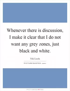 Whenever there is discussion, I make it clear that I do not want any grey zones, just black and white Picture Quote #1
