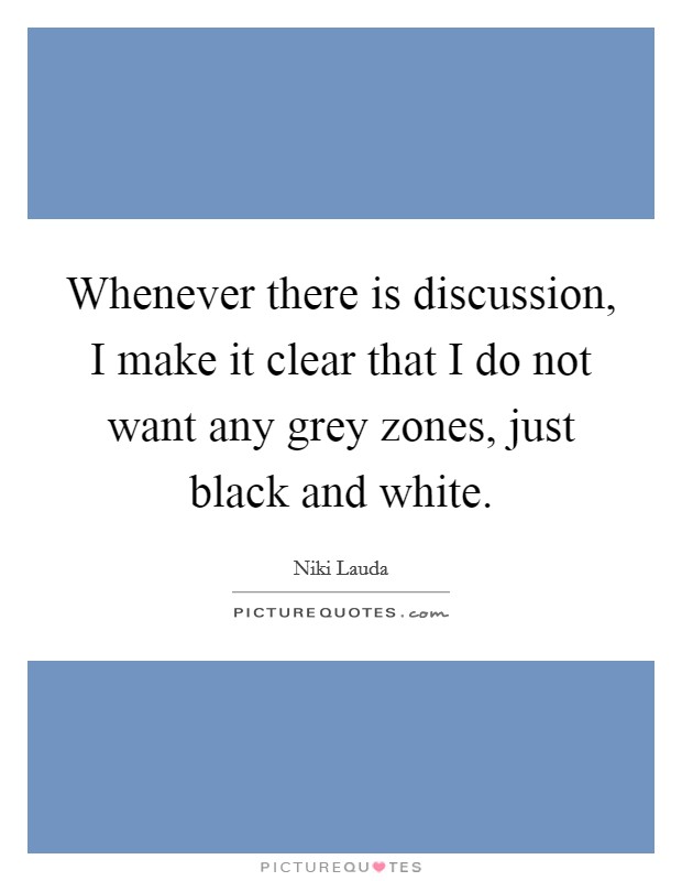 Whenever there is discussion, I make it clear that I do not want any grey zones, just black and white. Picture Quote #1