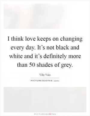I think love keeps on changing every day. It’s not black and white and it’s definitely more than 50 shades of grey Picture Quote #1