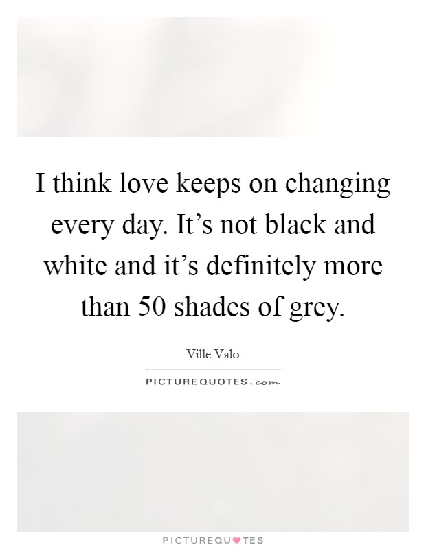 I think love keeps on changing every day. It's not black and white and it's definitely more than 50 shades of grey. Picture Quote #1