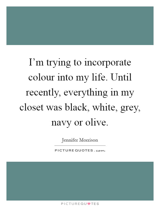 I’m trying to incorporate colour into my life. Until recently, everything in my closet was black, white, grey, navy or olive Picture Quote #1