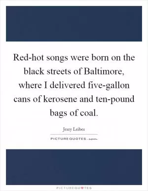Red-hot songs were born on the black streets of Baltimore, where I delivered five-gallon cans of kerosene and ten-pound bags of coal Picture Quote #1