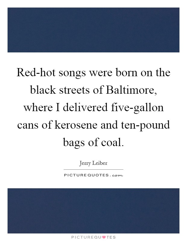 Red-hot songs were born on the black streets of Baltimore, where I delivered five-gallon cans of kerosene and ten-pound bags of coal. Picture Quote #1