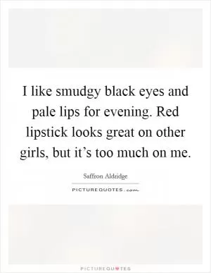 I like smudgy black eyes and pale lips for evening. Red lipstick looks great on other girls, but it’s too much on me Picture Quote #1