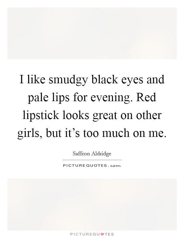 I like smudgy black eyes and pale lips for evening. Red lipstick looks great on other girls, but it's too much on me. Picture Quote #1