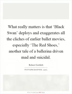 What really matters is that ‘Black Swan’ deploys and exaggerates all the cliches of earlier ballet movies, especially ‘The Red Shoes,’ another tale of a ballerina driven mad and suicidal Picture Quote #1