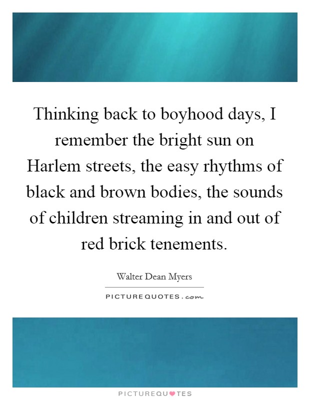 Thinking back to boyhood days, I remember the bright sun on Harlem streets, the easy rhythms of black and brown bodies, the sounds of children streaming in and out of red brick tenements. Picture Quote #1