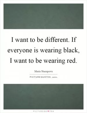 I want to be different. If everyone is wearing black, I want to be wearing red Picture Quote #1