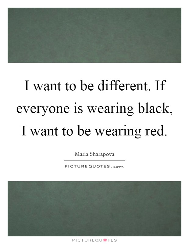 I want to be different. If everyone is wearing black, I want to be wearing red. Picture Quote #1