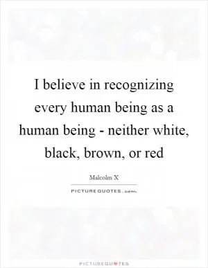 I believe in recognizing every human being as a human being - neither white, black, brown, or red Picture Quote #1