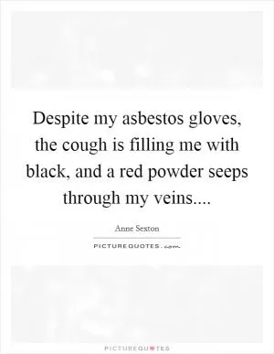 Despite my asbestos gloves, the cough is filling me with black, and a red powder seeps through my veins Picture Quote #1