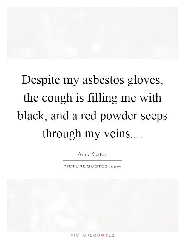 Despite my asbestos gloves, the cough is filling me with black, and a red powder seeps through my veins.... Picture Quote #1