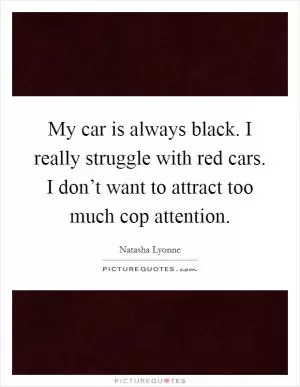 My car is always black. I really struggle with red cars. I don’t want to attract too much cop attention Picture Quote #1