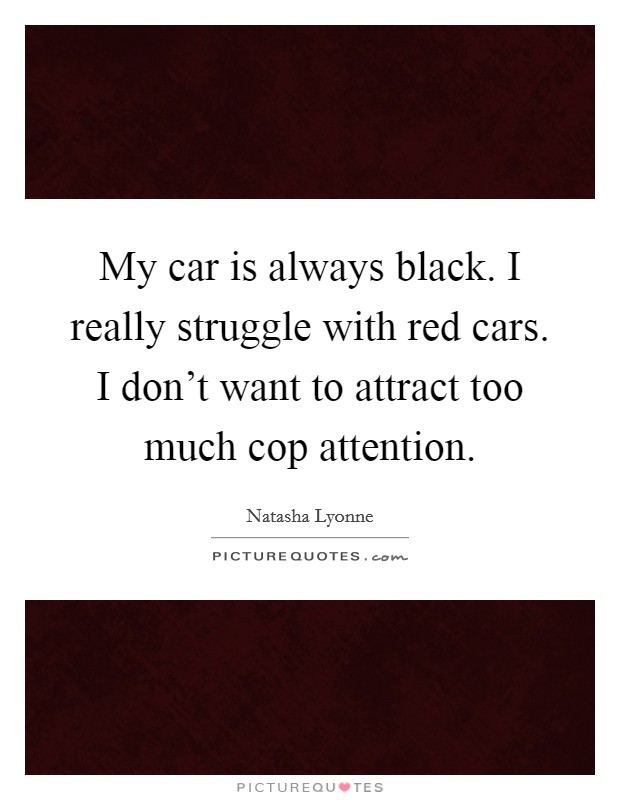 My car is always black. I really struggle with red cars. I don't want to attract too much cop attention. Picture Quote #1