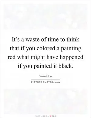 It’s a waste of time to think that if you colored a painting red what might have happened if you painted it black Picture Quote #1