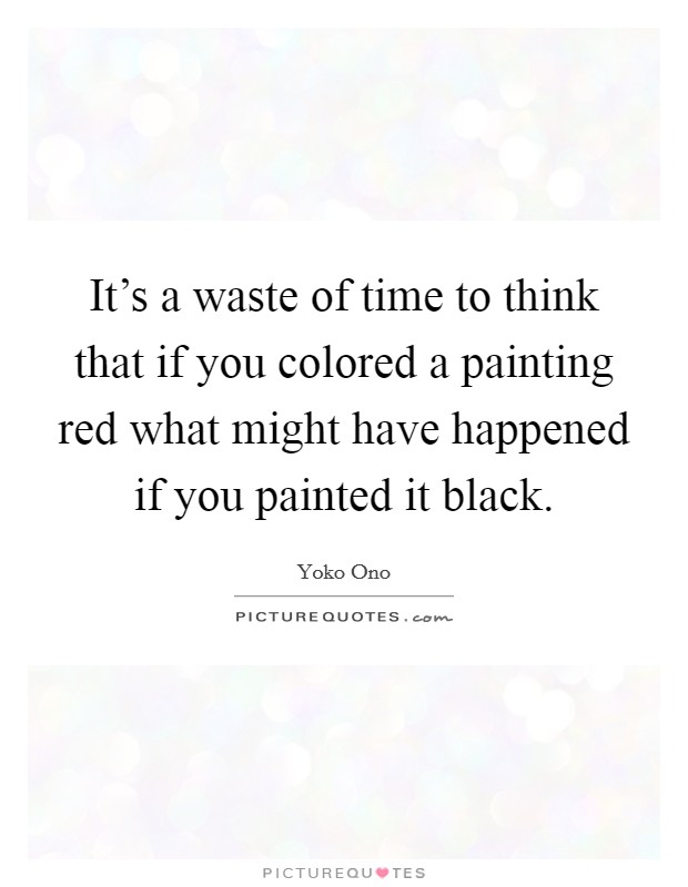It's a waste of time to think that if you colored a painting red what might have happened if you painted it black. Picture Quote #1